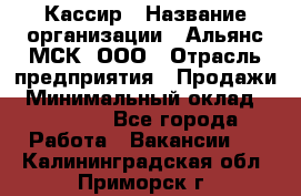 Кассир › Название организации ­ Альянс-МСК, ООО › Отрасль предприятия ­ Продажи › Минимальный оклад ­ 25 000 - Все города Работа » Вакансии   . Калининградская обл.,Приморск г.